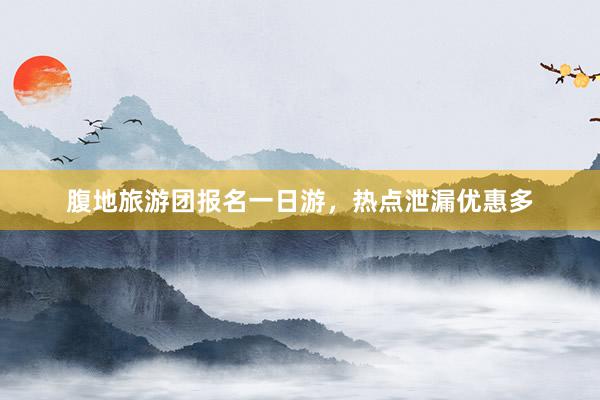 腹地旅游团报名一日游，热点泄漏优惠多