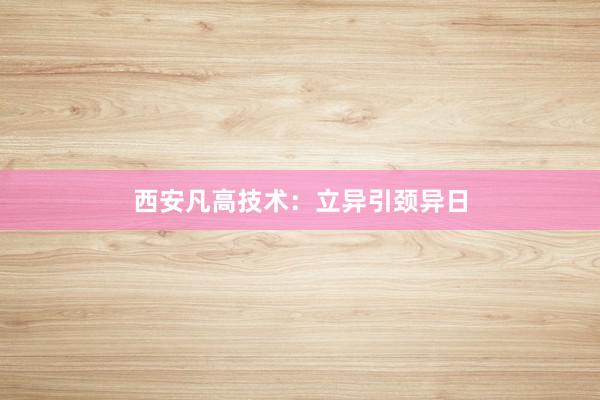 西安凡高技术：立异引颈异日