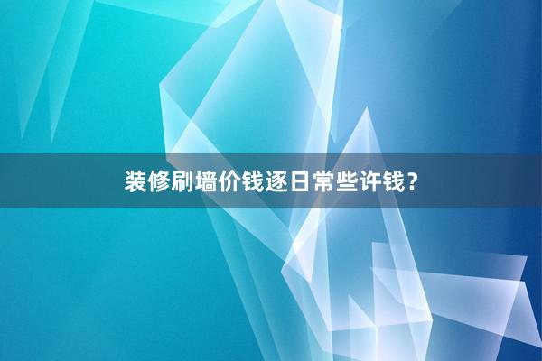 装修刷墙价钱逐日常些许钱？